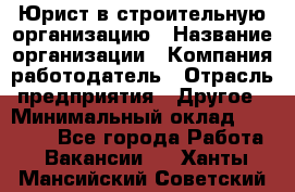 Юрист в строительную организацию › Название организации ­ Компания-работодатель › Отрасль предприятия ­ Другое › Минимальный оклад ­ 35 000 - Все города Работа » Вакансии   . Ханты-Мансийский,Советский г.